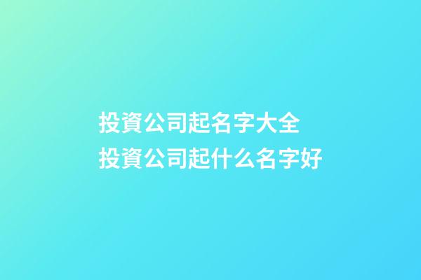 投資公司起名字大全 投資公司起什么名字好-第1張-公司起名-玄機派